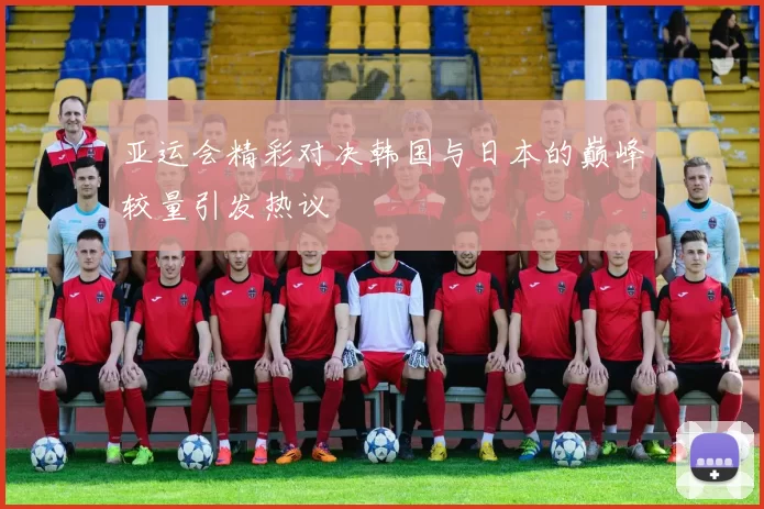 亚运会精彩对决韩国与日本的巅峰较量引发热议
