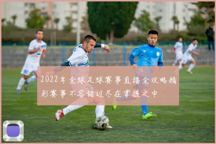 2022年全球足球赛事直播全攻略精彩赛事不容错过尽在掌握之中