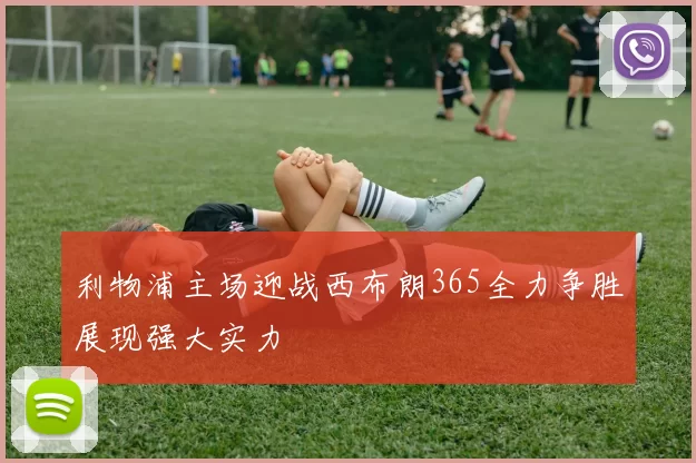 利物浦主场迎战西布朗365全力争胜展现强大实力