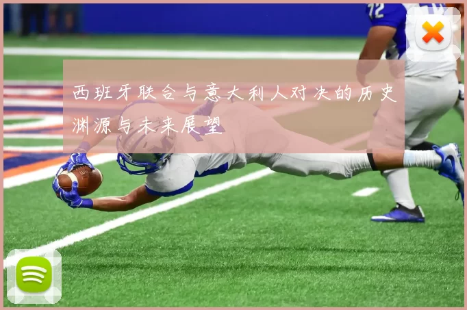 西班牙联合与意大利人对决的历史渊源与未来展望