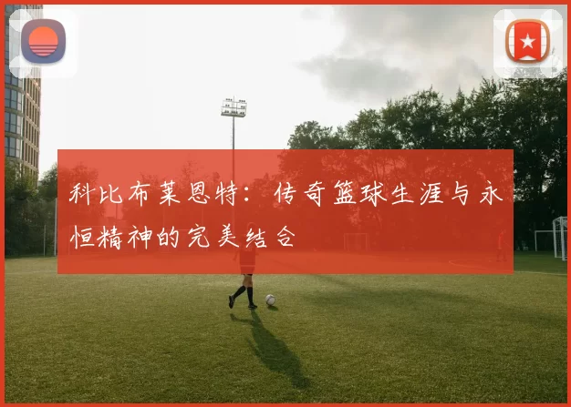 科比布莱恩特：传奇篮球生涯与永恒精神的完美结合