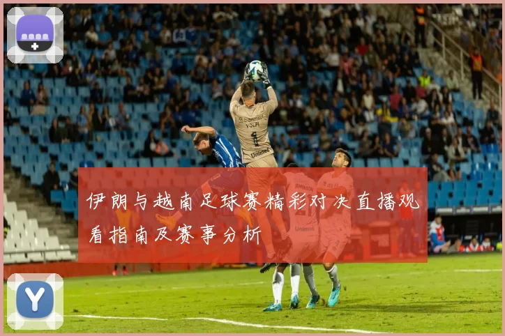 伊朗与越南足球赛精彩对决直播观看指南及赛事分析
