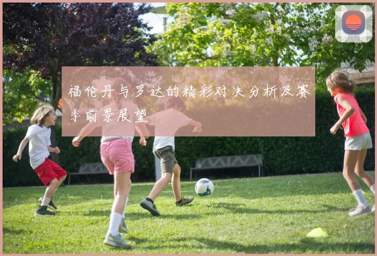 福伦丹与罗达的精彩对决分析及赛季前景展望