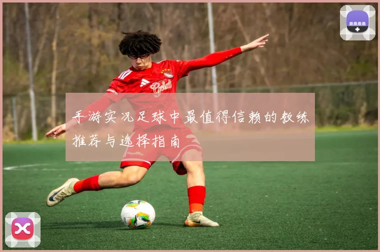 手游实况足球中最值得信赖的教练推荐与选择指南
