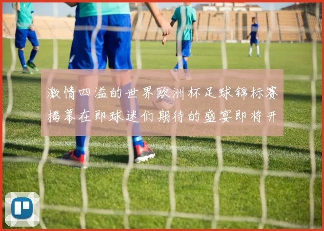激情四溢的世界欧洲杯足球锦标赛揭幕在即球迷们期待的盛宴即将开启