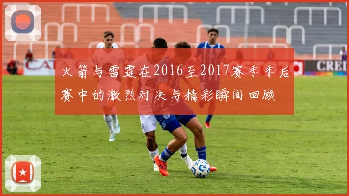 火箭与雷霆在2016至2017赛季季后赛中的激烈对决与精彩瞬间回顾