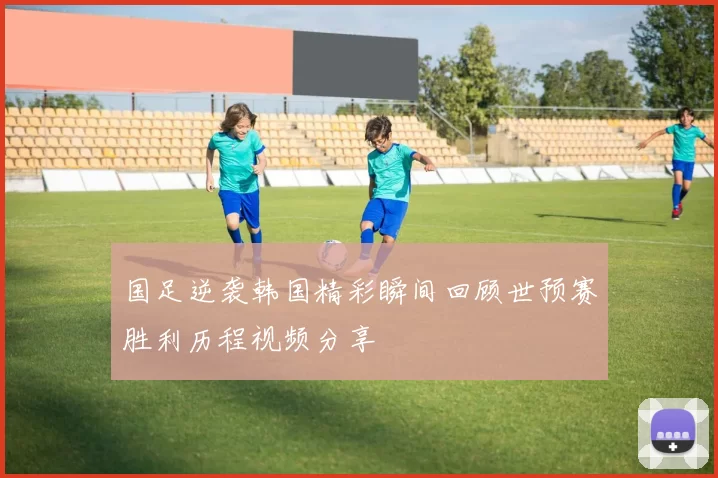 国足逆袭韩国精彩瞬间回顾世预赛胜利历程视频分享