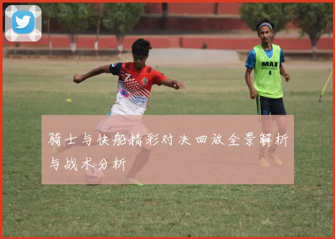 骑士与快船精彩对决回放全景解析与战术分析