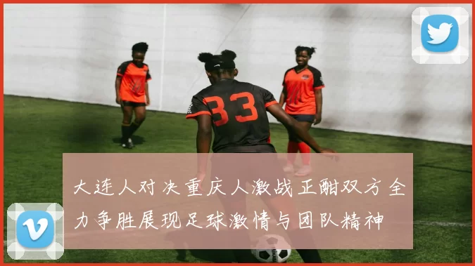 大连人对决重庆人激战正酣双方全力争胜展现足球激情与团队精神