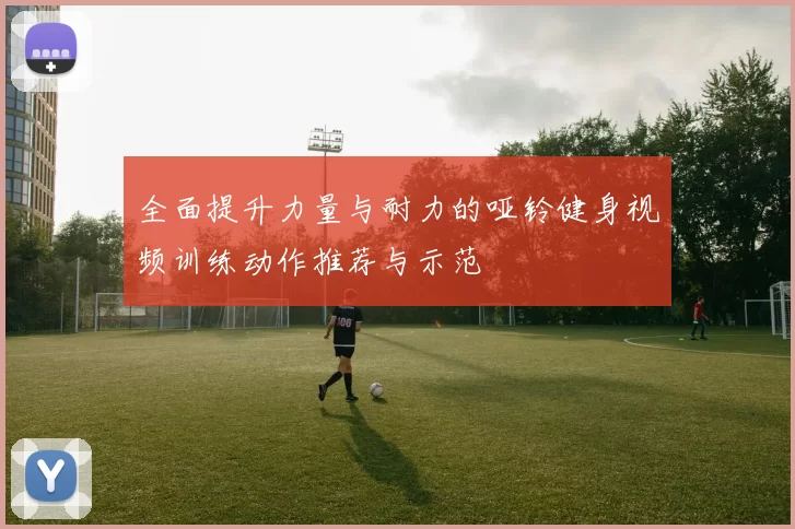 全面提升力量与耐力的哑铃健身视频训练动作推荐与示范
