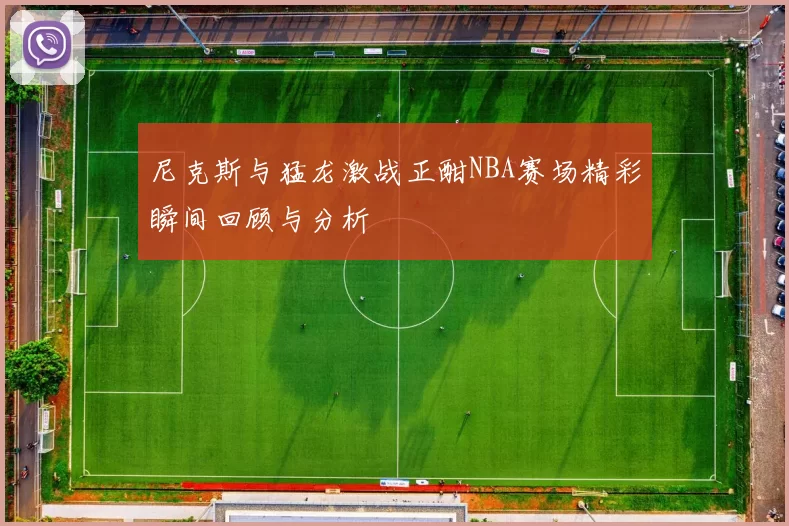 尼克斯与猛龙激战正酣NBA赛场精彩瞬间回顾与分析